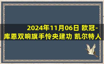 2024年11月06日 欧冠-库恩双响旗手怜央建功 凯尔特人3-1RB莱比锡